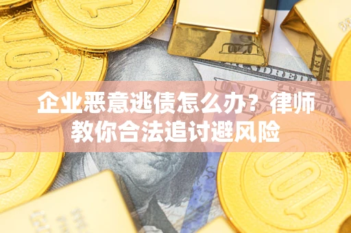 武汉企业恶意逃债怎么办？律师教你合法追讨避风险
