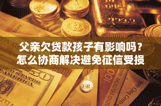武汉父亲欠贷款孩子有影响吗？怎么协商解决避免征信受损？