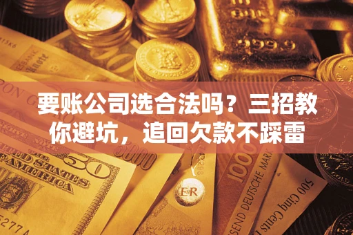 武汉要账公司选合法吗？三招教你避坑，追回欠款不踩雷