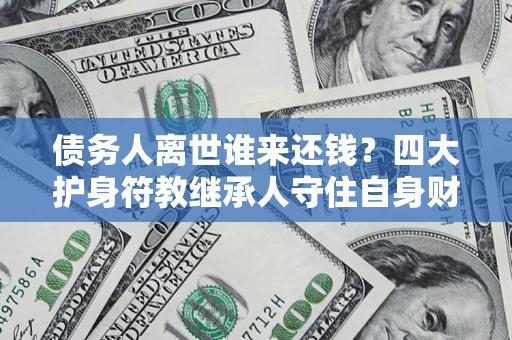 武汉债务人离世谁来还钱？四大护身符教继承人守住自身财产
