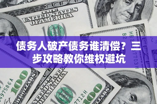 武汉债务人破产债务谁清偿?三步攻略教你维权避坑 武汉债务人破产债务谁清偿?三步攻略教你维权避坑