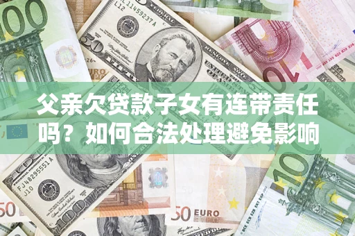 武汉父亲欠贷款子女有连带责任吗？如何合法处理避免影响？