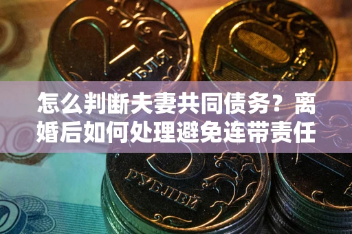 武汉怎么判断夫妻共同债务？离婚后如何处理避免连带责任？