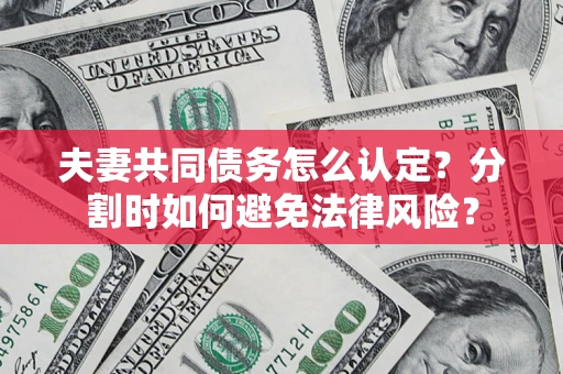 武汉夫妻共同债务怎么认定？分割时如何避免法律风险？