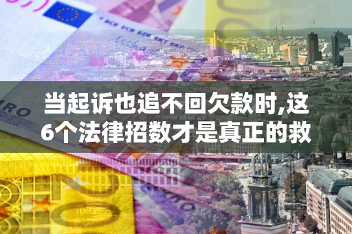 武汉当起诉也追不回欠款时,这6个法律招数才是真正的救命稻草