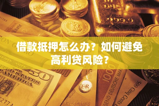 武汉借款抵押怎么办？如何避免高利贷风险？