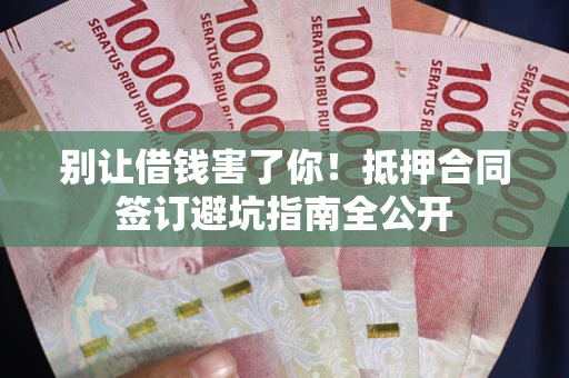 武汉别让借钱害了你！抵押合同签订避坑指南全公开