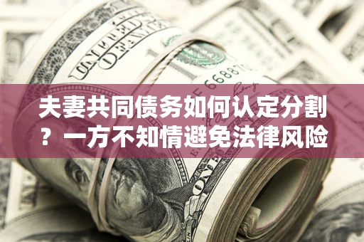 武汉夫妻共同债务如何认定分割？一方不知情避免法律风险必看！