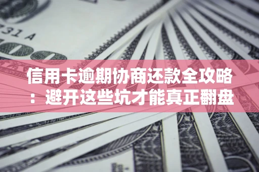 武汉信用卡逾期协商还款全攻略：避开这些坑才能真正翻盘