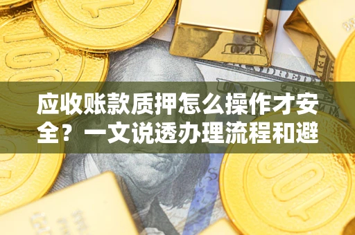 武汉应收账款质押怎么操作才安全？一文说透办理流程和避险绝招